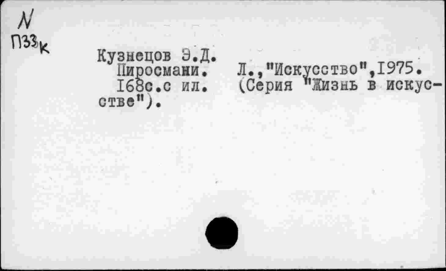 ﻿Кузнецов Э.Д.
Пиросмани. 168с.с ил. стве”).
Л.,"Искусство”,1975. (.Серия "Жизнь в искус